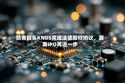 防务巨头KNDS完成法德股权协议	，距离IPO再进一步-第2张图片