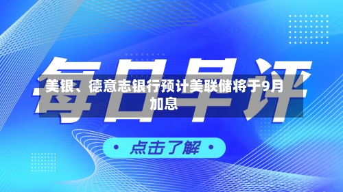 美银、德意志银行预计美联储将于9月加息-第2张图片