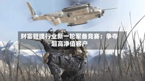 财富管理行业新一轮军备竞赛：争夺超高净值客户-第3张图片