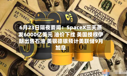 6月23日隔夜要闻：SpaceX三天蒸发6000亿美元 油价下挫 美国授权伊朗出售石油 美银德银预计美联储9月加息-第1张图片