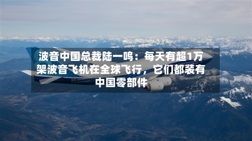 波音中国总裁陆一鸣：每天有超1万架波音飞机在全球飞行	，它们都装有中国零部件-第3张图片