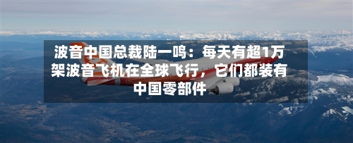 波音中国总裁陆一鸣：每天有超1万架波音飞机在全球飞行，它们都装有中国零部件-第2张图片