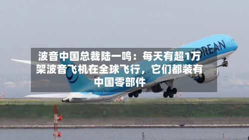 波音中国总裁陆一鸣：每天有超1万架波音飞机在全球飞行，它们都装有中国零部件-第1张图片