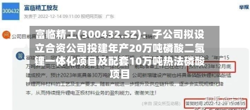 富临精工(300432.SZ)：子公司拟设立合资公司投建年产20万吨磷酸二氢锂一体化项目及配套10万吨热法磷酸项目