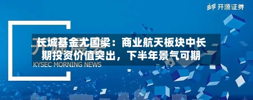 长城基金尤国梁：商业航天板块中长期投资价值突出，下半年景气可期-第2张图片