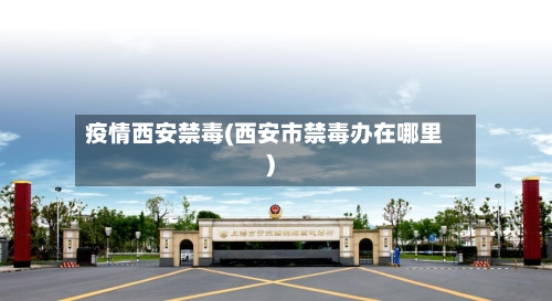 疫情西安禁毒(西安市禁毒办在哪里)