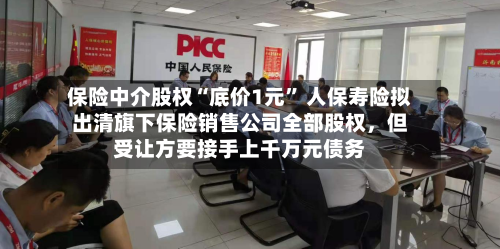 保险中介股权“底价1元” 人保寿险拟出清旗下保险销售公司全部股权，但受让方要接手上千万元债务
