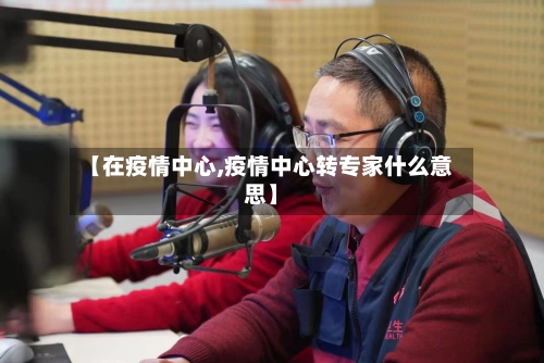 【在疫情中心,疫情中心转专家什么意思】