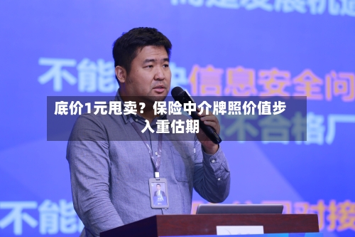 底价1元甩卖?保险中介牌照价值步入重估期-第2张图片