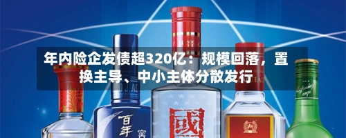 年内险企发债超320亿：规模回落，置换主导、中小主体分散发行