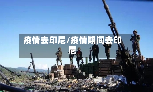 疫情去印尼/疫情期间去印尼-第2张图片