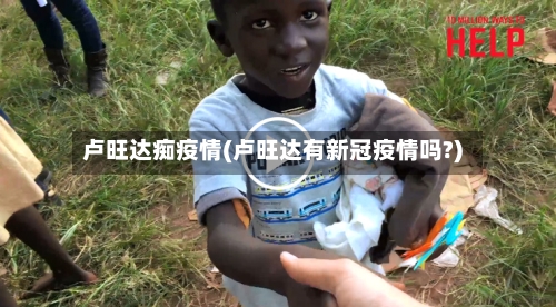 卢旺达痴疫情(卢旺达有新冠疫情吗?)-第3张图片