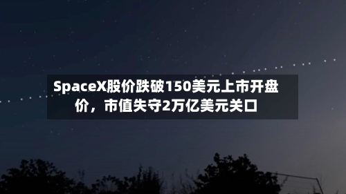 SpaceX股价跌破150美元上市开盘价	，市值失守2万亿美元关口-第2张图片