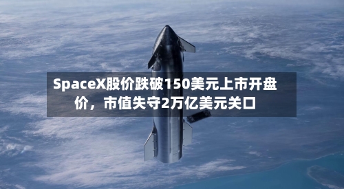 SpaceX股价跌破150美元上市开盘价，市值失守2万亿美元关口