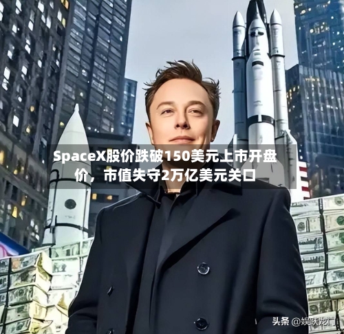 SpaceX股价跌破150美元上市开盘价	，市值失守2万亿美元关口-第3张图片