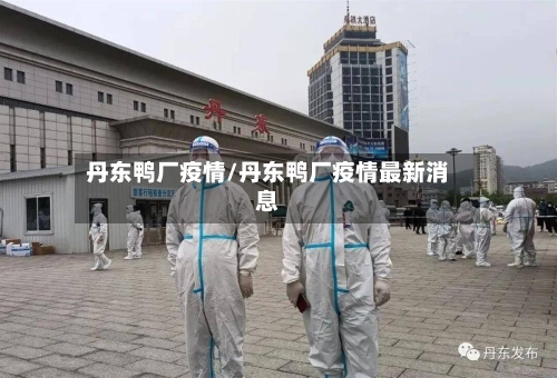 丹东鸭厂疫情/丹东鸭厂疫情最新消息