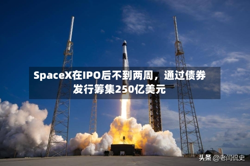 SpaceX在IPO后不到两周，通过债券发行筹集250亿美元-第1张图片