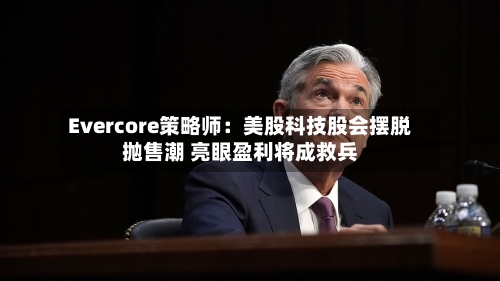 Evercore策略师：美股科技股会摆脱抛售潮 亮眼盈利将成救兵