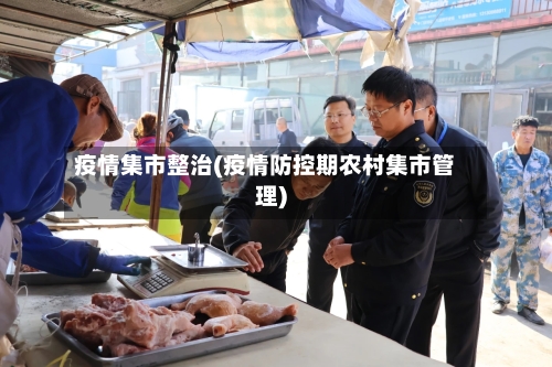 疫情集市整治(疫情防控期农村集市管理)-第2张图片
