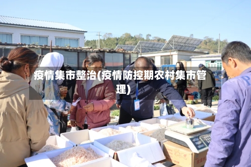 疫情集市整治(疫情防控期农村集市管理)-第3张图片