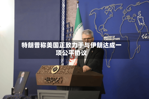 特朗普称美国正致力于与伊朗达成一项公平协议-第1张图片