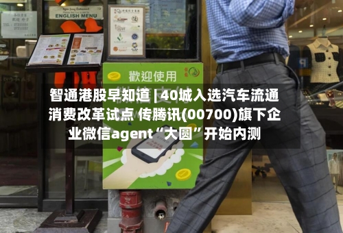 智通港股早知道 | 40城入选汽车流通消费改革试点 传腾讯(00700)旗下企业微信agent“大圆	”开始内测-第2张图片