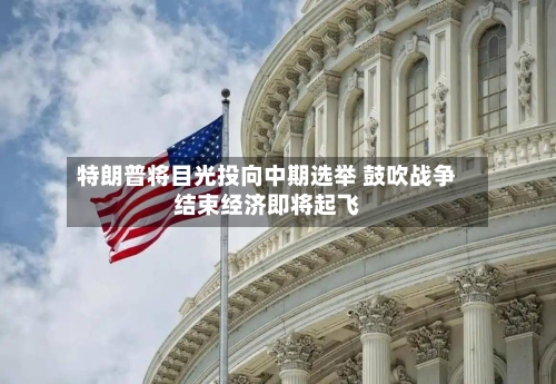特朗普将目光投向中期选举 鼓吹战争结束经济即将起飞-第2张图片