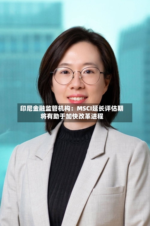 印尼金融监管机构：MSCI延长评估期将有助于加快改革进程-第3张图片