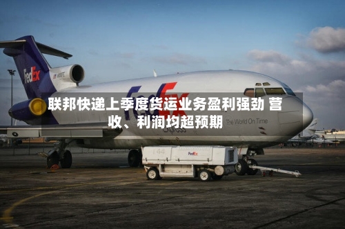 联邦快递上季度货运业务盈利强劲 营收	、利润均超预期-第1张图片