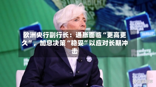 欧洲央行副行长：通胀面临“更高更久”，加息决策“稳妥”以应对长期冲击