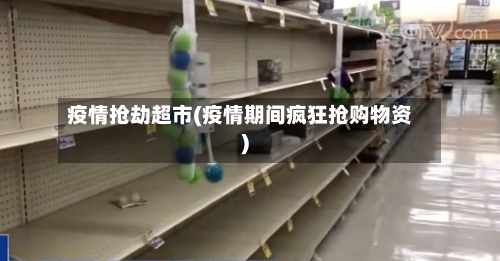 疫情抢劫超市(疫情期间疯狂抢购物资)