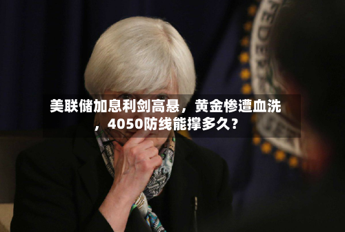 美联储加息利剑高悬，黄金惨遭血洗，4050防线能撑多久？-第3张图片