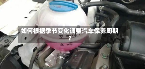 如何根据季节变化调整汽车保养周期?-第2张图片
