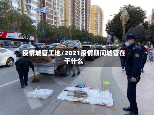 疫情城管工地/2021疫情期间城管在干什么-第2张图片