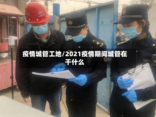 疫情城管工地/2021疫情期间城管在干什么