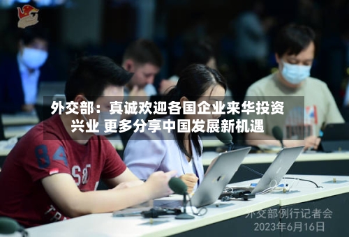 外交部:真诚欢迎各国企业来华投资兴业 更多分享中国发展新机遇