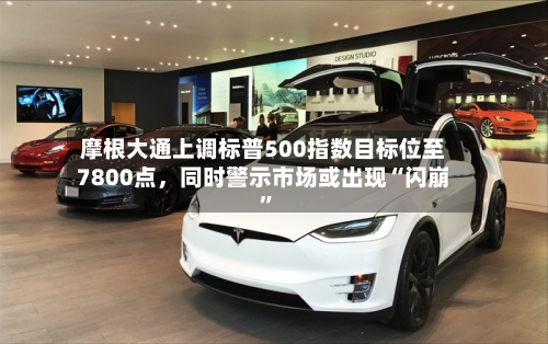 摩根大通上调标普500指数目标位至7800点，同时警示市场或出现“闪崩”