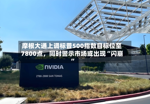 摩根大通上调标普500指数目标位至7800点	，同时警示市场或出现“闪崩”-第2张图片