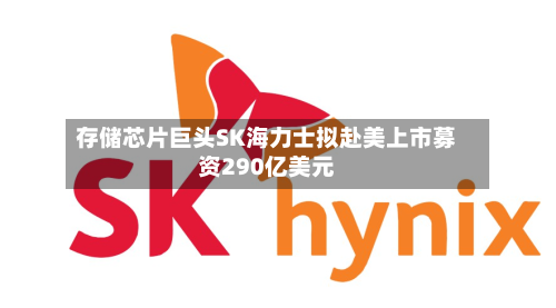 存储芯片巨头SK海力士拟赴美上市募资290亿美元-第2张图片
