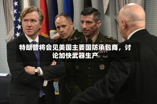 特朗普将会见美国主要国防承包商，讨论加快武器生产-第2张图片