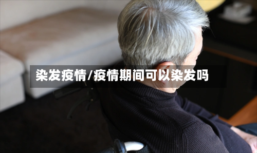 染发疫情/疫情期间可以染发吗-第3张图片