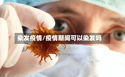 染发疫情/疫情期间可以染发吗-第2张图片