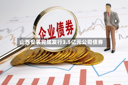 山西安装完成发行3.5亿元公司债券-第2张图片