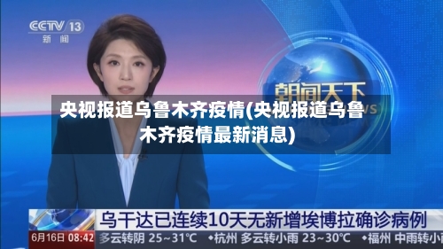 央视报道乌鲁木齐疫情(央视报道乌鲁木齐疫情最新消息)-第2张图片