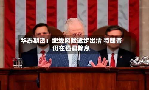 华泰期货：地缘风险逐步出清 特朗普仍在强调降息-第1张图片