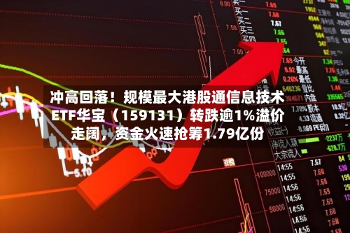 冲高回落！规模最大港股通信息技术ETF华宝（159131）转跌逾1%溢价走阔，资金火速抢筹1.79亿份-第2张图片