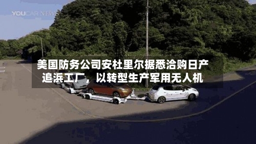 美国防务公司安杜里尔据悉洽购日产追浜工厂，以转型生产军用无人机