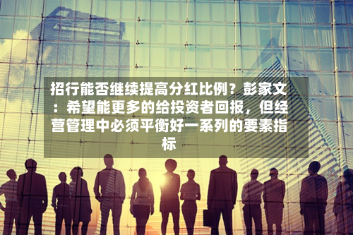 招行能否继续提高分红比例？彭家文：希望能更多的给投资者回报，但经营管理中必须平衡好一系列的要素指标-第2张图片