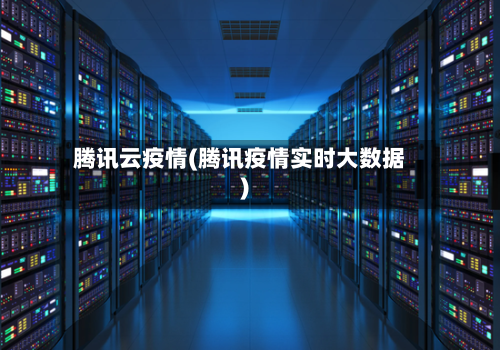 腾讯云疫情(腾讯疫情实时大数据)-第2张图片