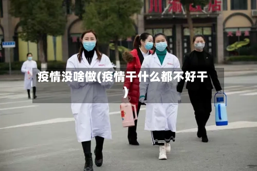 疫情没啥做(疫情干什么都不好干)-第3张图片